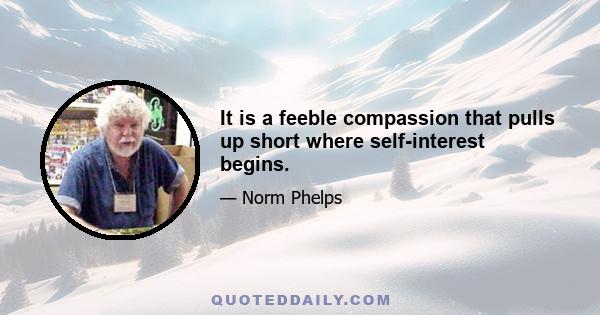 It is a feeble compassion that pulls up short where self-interest begins.