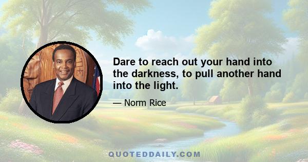 Dare to reach out your hand into the darkness, to pull another hand into the light.