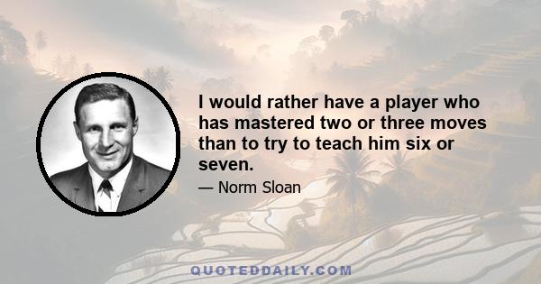 I would rather have a player who has mastered two or three moves than to try to teach him six or seven.