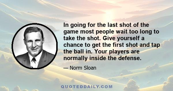 In going for the last shot of the game most people wait too long to take the shot. Give yourself a chance to get the first shot and tap the ball in. Your players are normally inside the defense.