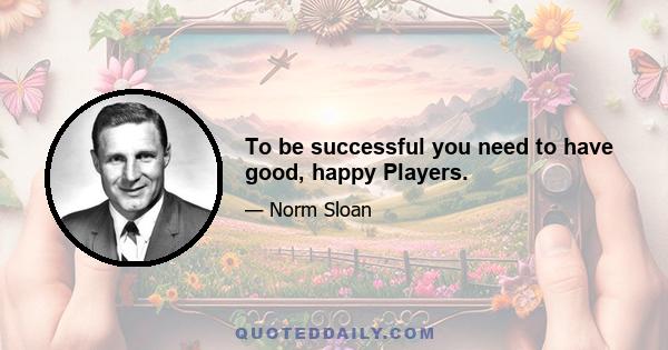 To be successful you need to have good, happy Players.