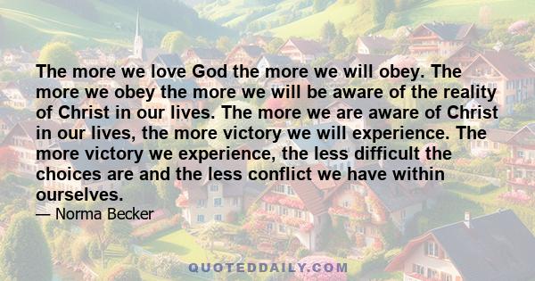 The more we love God the more we will obey. The more we obey the more we will be aware of the reality of Christ in our lives. The more we are aware of Christ in our lives, the more victory we will experience. The more