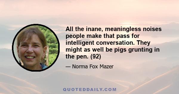 All the inane, meaningless noises people make that pass for intelligent conversation. They might as well be pigs grunting in the pen. (92)