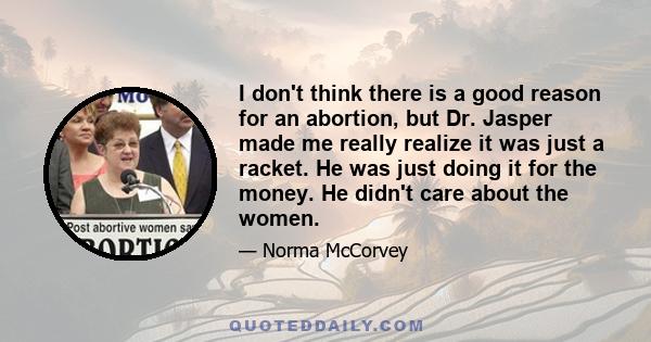 I don't think there is a good reason for an abortion, but Dr. Jasper made me really realize it was just a racket. He was just doing it for the money. He didn't care about the women.