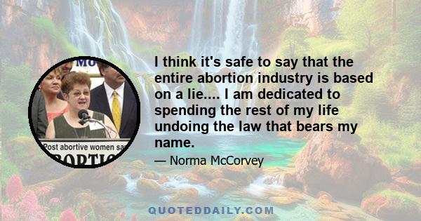 I think it's safe to say that the entire abortion industry is based on a lie.... I am dedicated to spending the rest of my life undoing the law that bears my name.