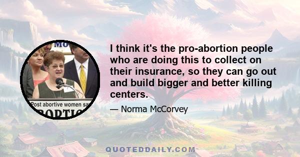 I think it's the pro-abortion people who are doing this to collect on their insurance, so they can go out and build bigger and better killing centers.