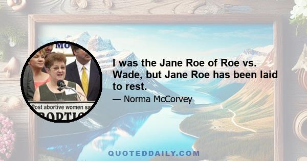 I was the Jane Roe of Roe vs. Wade, but Jane Roe has been laid to rest.