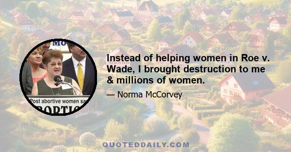 Instead of helping women in Roe v. Wade, I brought destruction to me & millions of women.