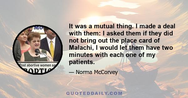 It was a mutual thing. I made a deal with them: I asked them if they did not bring out the place card of Malachi, I would let them have two minutes with each one of my patients.