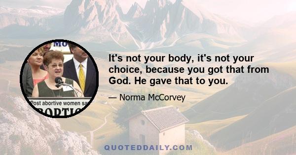 It's not your body, it's not your choice, because you got that from God. He gave that to you.