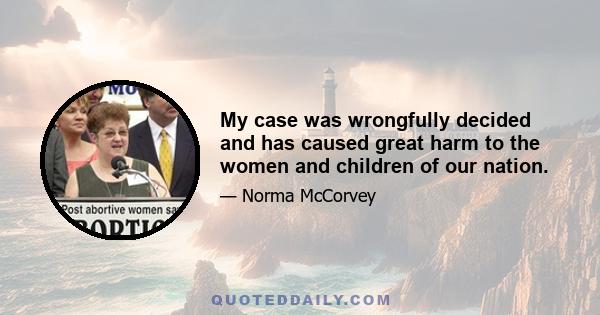 My case was wrongfully decided and has caused great harm to the women and children of our nation.