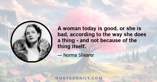 A woman today is good, or she is bad, according to the way she does a thing - and not because of the thing itself.