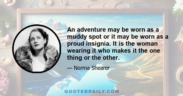 An adventure may be worn as a muddy spot or it may be worn as a proud insignia. It is the woman wearing it who makes it the one thing or the other.