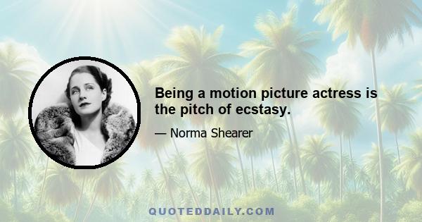 Being a motion picture actress is the pitch of ecstasy.