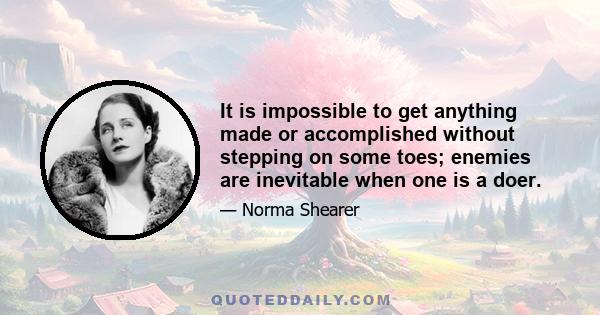 It is impossible to get anything made or accomplished without stepping on some toes; enemies are inevitable when one is a doer.