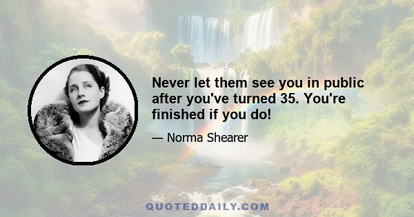 Never let them see you in public after you've turned 35. You're finished if you do!