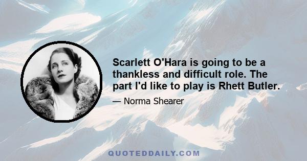 Scarlett O'Hara is going to be a thankless and difficult role. The part I'd like to play is Rhett Butler.