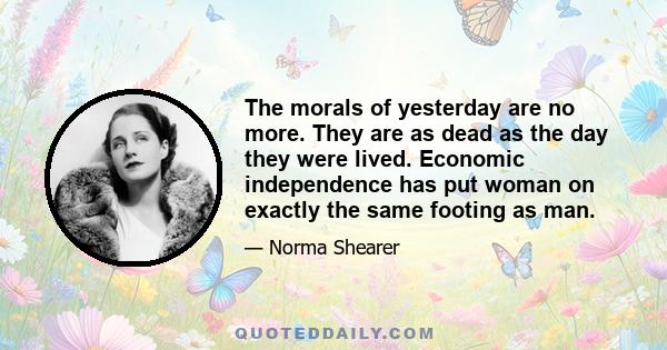 The morals of yesterday are no more. They are as dead as the day they were lived. Economic independence has put woman on exactly the same footing as man.