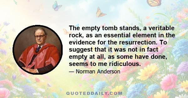 The empty tomb stands, a veritable rock, as an essential element in the evidence for the resurrection. To suggest that it was not in fact empty at all, as some have done, seems to me ridiculous.