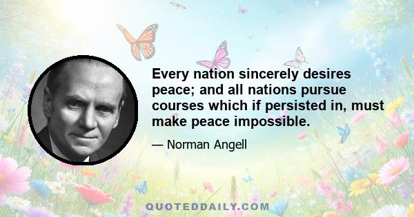 Every nation sincerely desires peace; and all nations pursue courses which if persisted in, must make peace impossible.