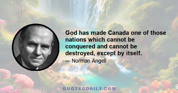 God has made Canada one of those nations which cannot be conquered and cannot be destroyed, except by itself.