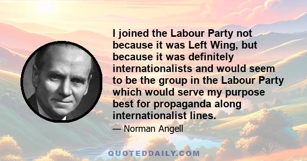 I joined the Labour Party not because it was Left Wing, but because it was definitely internationalists and would seem to be the group in the Labour Party which would serve my purpose best for propaganda along