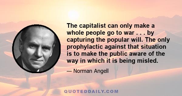 The capitalist can only make a whole people go to war . . . by capturing the popular will. The only prophylactic against that situation is to make the public aware of the way in which it is being misled.