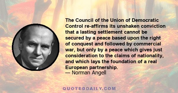 The Council of the Union of Democratic Control re-affirms its unshaken conviction that a lasting settlement cannot be secured by a peace based upon the right of conquest and followed by commercial war, but only by a