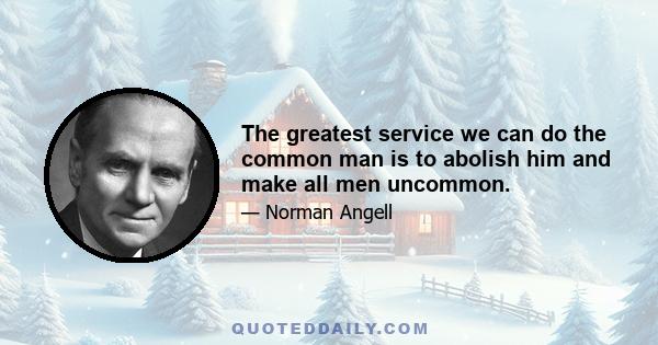 The greatest service we can do the common man is to abolish him and make all men uncommon.