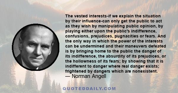 The vested interests-if we explain the situation by their influence-can only get the public to act as they wish by manipulating public opinion, by playing either upon the public's indifference, confusions, prejudices,