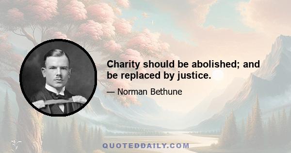 Charity should be abolished; and be replaced by justice.