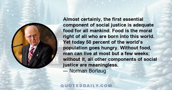 Almost certainly, the first essential component of social justice is adequate food for all mankind. Food is the moral right of all who are born into this world. Yet today 50 percent of the world’s population goes