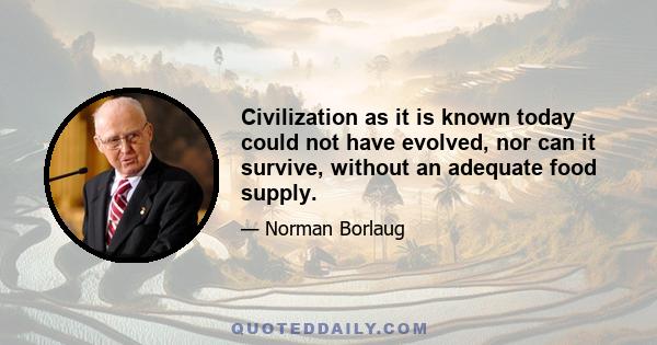 Civilization as it is known today could not have evolved, nor can it survive, without an adequate food supply.