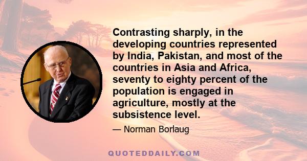 Contrasting sharply, in the developing countries represented by India, Pakistan, and most of the countries in Asia and Africa, seventy to eighty percent of the population is engaged in agriculture, mostly at the