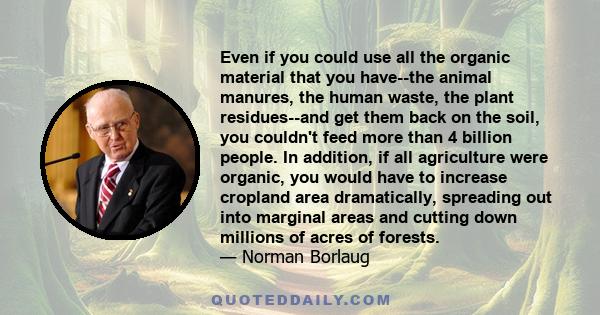 Even if you could use all the organic material that you have--the animal manures, the human waste, the plant residues--and get them back on the soil, you couldn't feed more than 4 billion people. In addition, if all