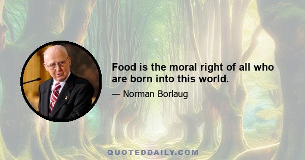 Food is the moral right of all who are born into this world.