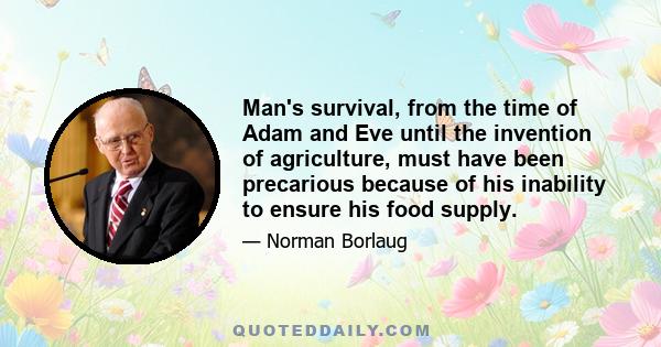 Man's survival, from the time of Adam and Eve until the invention of agriculture, must have been precarious because of his inability to ensure his food supply.