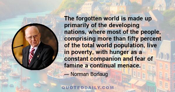 The forgotten world is made up primarily of the developing nations, where most of the people, comprising more than fifty percent of the total world population, live in poverty, with hunger as a constant companion and