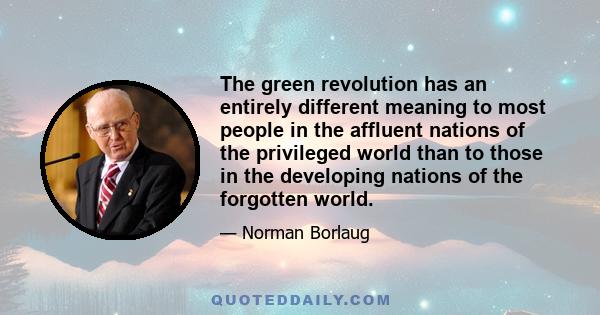 The green revolution has an entirely different meaning to most people in the affluent nations of the privileged world than to those in the developing nations of the forgotten world.