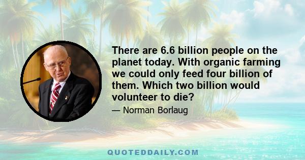 There are 6.6 billion people on the planet today. With organic farming we could only feed four billion of them. Which two billion would volunteer to die?