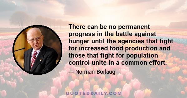 There can be no permanent progress in the battle against hunger until the agencies that fight for increased food production and those that fight for population control unite in a common effort.