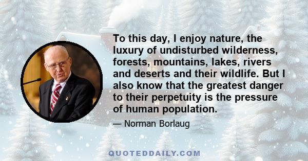 To this day, I enjoy nature, the luxury of undisturbed wilderness, forests, mountains, lakes, rivers and deserts and their wildlife. But I also know that the greatest danger to their perpetuity is the pressure of human