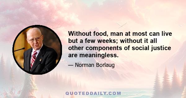 Without food, man at most can live but a few weeks; without it all other components of social justice are meaningless.