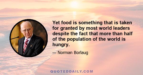 Yet food is something that is taken for granted by most world leaders despite the fact that more than half of the population of the world is hungry.