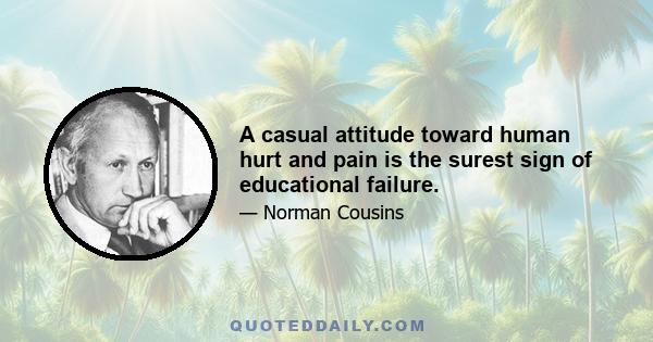 A casual attitude toward human hurt and pain is the surest sign of educational failure.