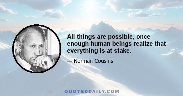 All things are possible, once enough human beings realize that everything is at stake.