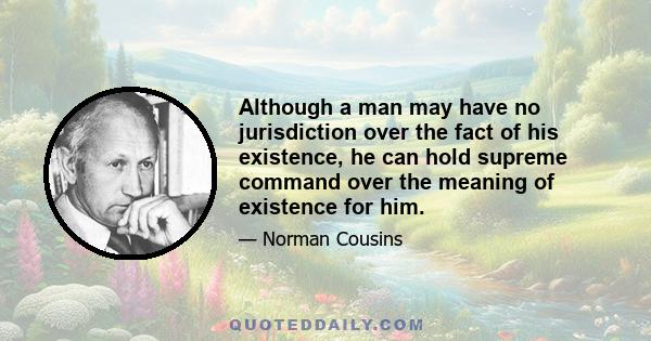 Although a man may have no jurisdiction over the fact of his existence, he can hold supreme command over the meaning of existence for him.