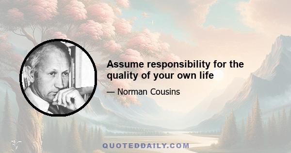 Assume responsibility for the quality of your own life