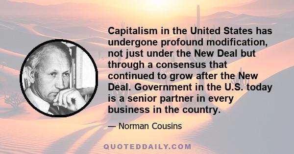 Capitalism in the United States has undergone profound modification, not just under the New Deal but through a consensus that continued to grow after the New Deal. Government in the U.S. today is a senior partner in