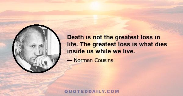 Death is not the greatest loss in life. The greatest loss is what dies inside us while we live.